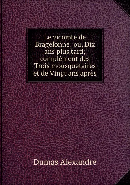 Обложка книги Le vicomte de Bragelonne; ou, Dix ans plus tard; complement des Trois mousquetaires et de Vingt ans apres. Tome 3, Александр Дюма