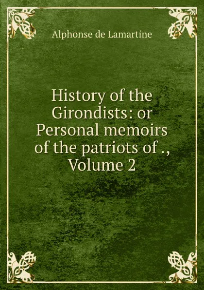 Обложка книги History of the Girondists: or Personal memoirs of the patriots of ., Volume 2, Lamartine Alphonse de