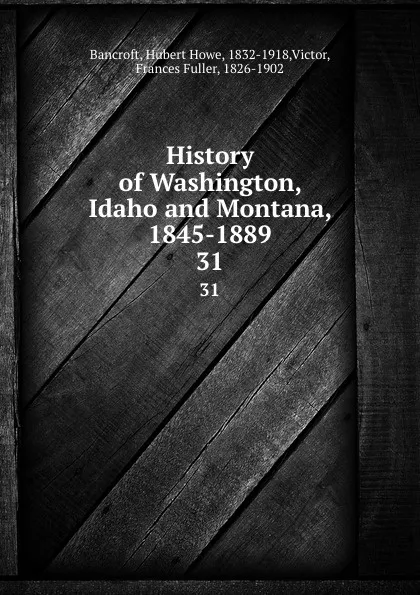 Обложка книги History of Washington, Idaho and Montana, 1845-1889. 31, Hubert Howe Bancroft