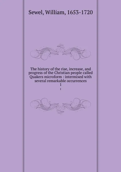 Обложка книги The history of the rise, increase, and progress of the Christian people called Quakers microform : intermixed with several remarkable occurrences. 1, William Sewel