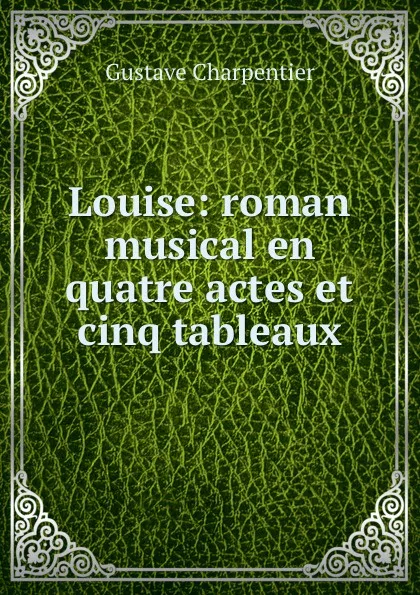 Обложка книги Louise: roman musical en quatre actes et cinq tableaux, Gustave Charpentier