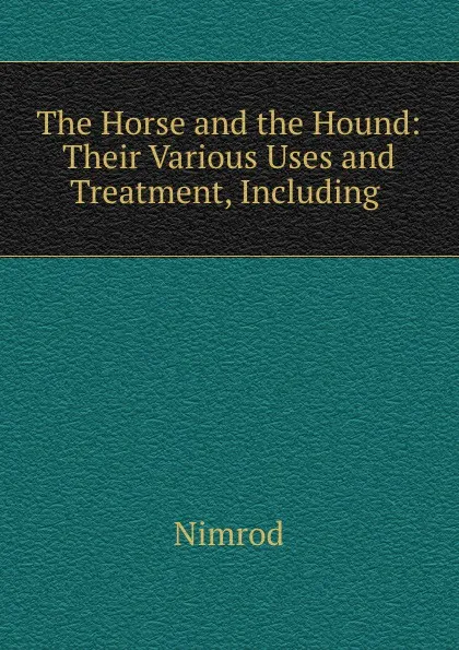 Обложка книги The Horse and the Hound: Their Various Uses and Treatment, Including ., Nimrod