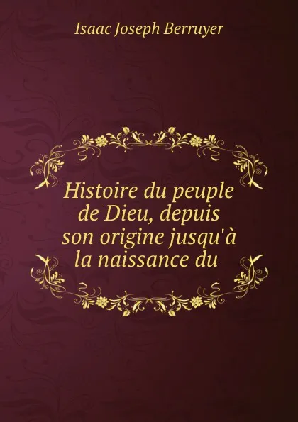 Обложка книги Histoire du peuple de Dieu, depuis son origine jusqu.a la naissance du ., Isaac Joseph Berruyer