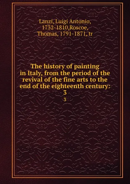 Обложка книги The history of painting in Italy, from the period of the revival of the fine arts to the end of the eighteenth century:. 3, Luigi Antonio Lanzi