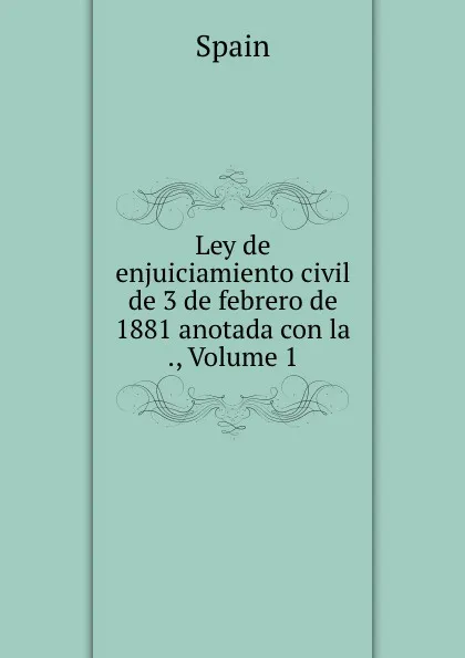 Обложка книги Ley de enjuiciamiento civil de 3 de febrero de 1881 anotada con la ., Volume 1, Spain