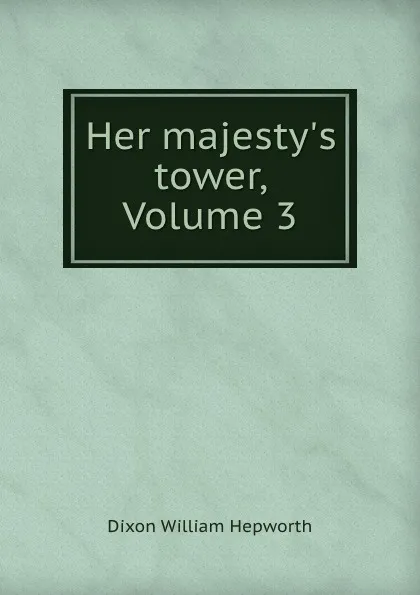 Обложка книги Her majesty.s tower, Volume 3, Dixon William Hepworth