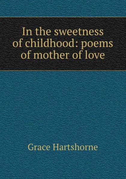 Обложка книги In the sweetness of childhood: poems of mother of love, Grace Hartshorne