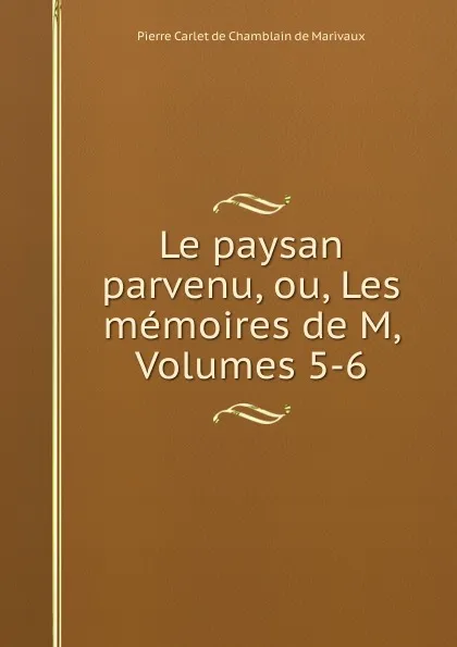 Обложка книги Le paysan parvenu, ou, Les memoires de M, Volumes 5-6, Pierre Carlet de Chamblain de Marivaux