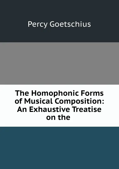 Обложка книги The Homophonic Forms of Musical Composition: An Exhaustive Treatise on the ., Goetschius Percy