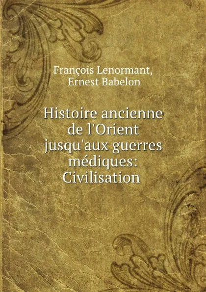 Обложка книги Histoire ancienne de l.Orient jusqu.aux guerres mediques: Civilisation ., François Lenormant