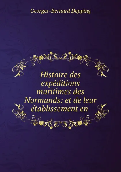 Обложка книги Histoire des expeditions maritimes des Normands: et de leur etablissement en ., Georges-Bernard Depping