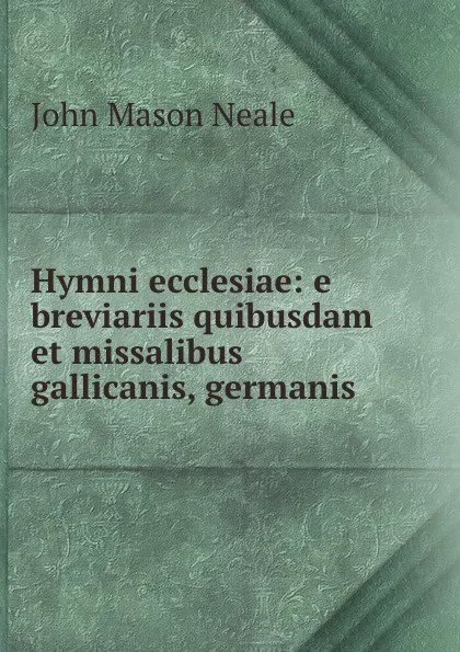 Обложка книги Hymni ecclesiae: e breviariis quibusdam et missalibus gallicanis, germanis ., John Mason Neale