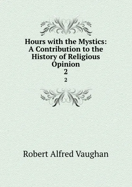 Обложка книги Hours with the Mystics: A Contribution to the History of Religious Opinion. 2, Robert Alfred Vaughan