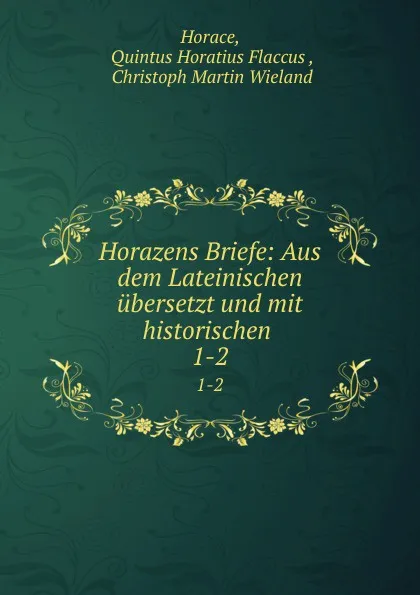 Обложка книги Horazens Briefe: Aus dem Lateinischen ubersetzt und mit historischen . 1-2, Quintus Horatius Flaccus Horace