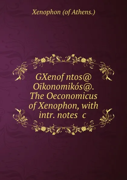 Обложка книги GXenofwntos. Oikonomikos.. The Oeconomicus of Xenophon, with intr. notes .c ., Xenophon