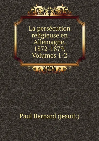 Обложка книги La persecution religieuse en Allemagne, 1872-1879, Volumes 1-2, Paul Bernard jesuit