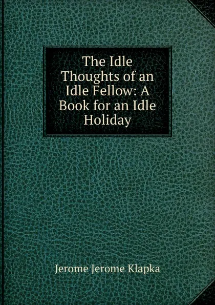 Обложка книги The Idle Thoughts of an Idle Fellow: A Book for an Idle Holiday, Jerome Jerome K