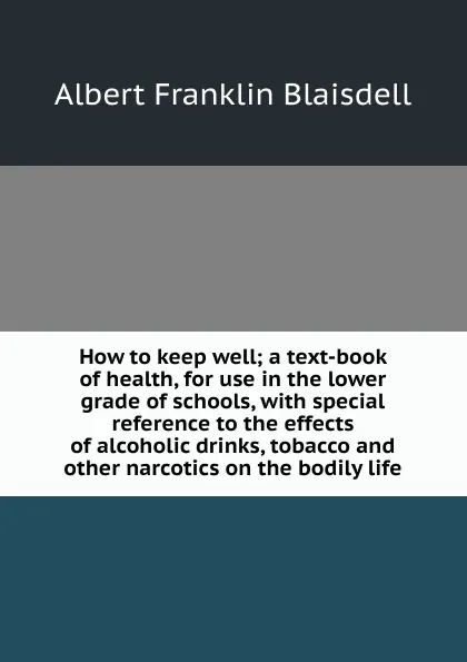 Обложка книги How to keep well; a text-book of health, for use in the lower grade of schools, with special reference to the effects of alcoholic drinks, tobacco and other narcotics on the bodily life, Albert F. Blaisdell