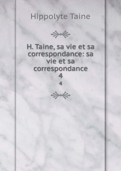 Обложка книги H. Taine, sa vie et sa correspondance: sa vie et sa correspondance. 4, Taine Hippolyte