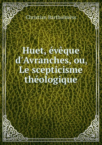 Обложка книги Huet, eveque d.Avranches, ou, Le scepticisme theologique, Christian Bartholmèss