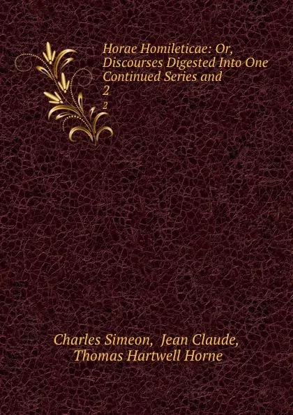 Обложка книги Horae Homileticae: Or, Discourses Digested Into One Continued Series and . 2, Charles Simeon