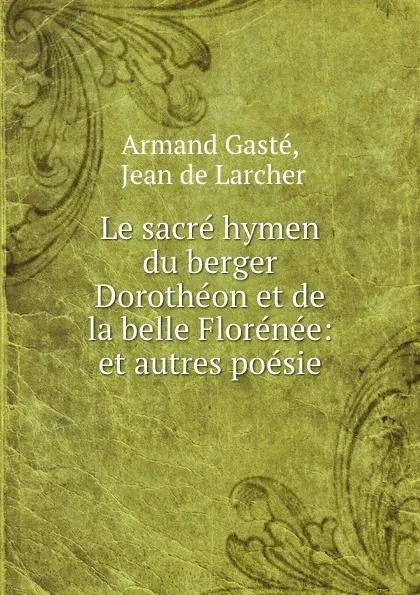 Обложка книги Le sacre hymen du berger Dorotheon et de la belle Florenee: et autres poesie, Armand Gasté