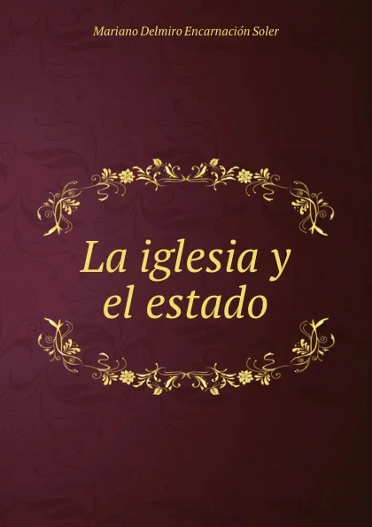 Обложка книги La iglesia y el estado, Mariano Delmiro Encarnación Soler