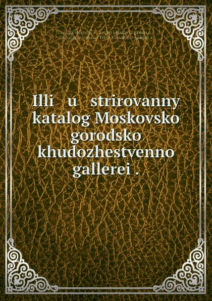 Обложка книги Illi   u   strirovannyi katalog Moskovskoi gorodskoi khudozhestvennoi gallerei ., GosudarstvennaYa TretʹYakovskaYa galereYa