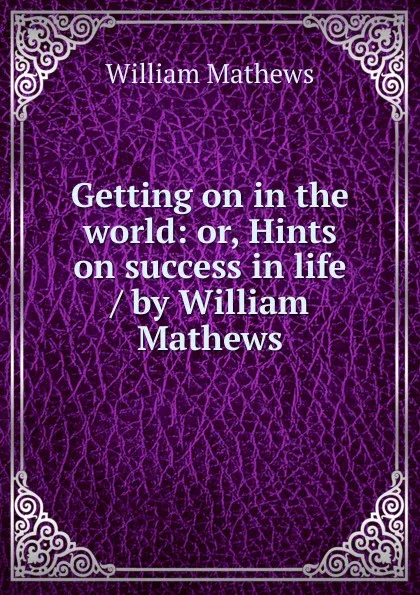 Обложка книги Getting on in the world: or, Hints on success in life / by William Mathews, Mathews William