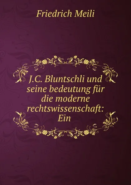 Обложка книги J.C. Bluntschli und seine bedeutung fur die moderne rechtswissenschaft: Ein ., Friedrich Meili