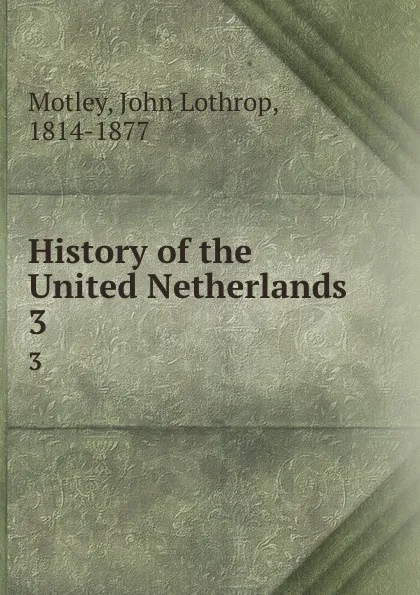 Обложка книги History of the United Netherlands. 3, John Lothrop Motley