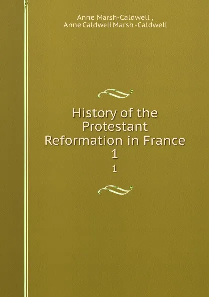 Обложка книги History of the Protestant Reformation in France. 1, Anne Marsh-Caldwell