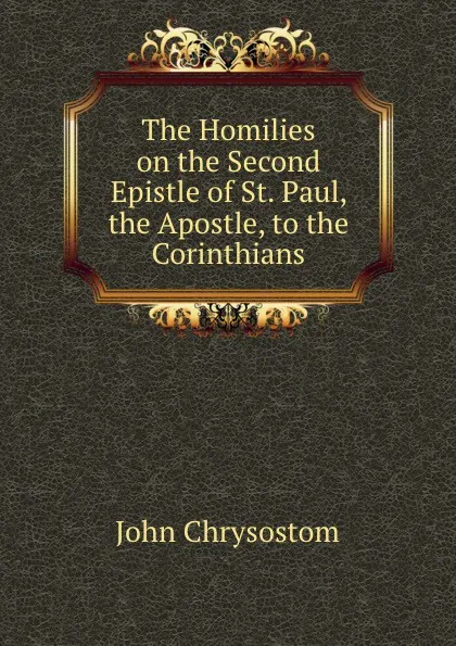 Обложка книги The Homilies on the Second Epistle of St. Paul, the Apostle, to the Corinthians., John Chrysostom