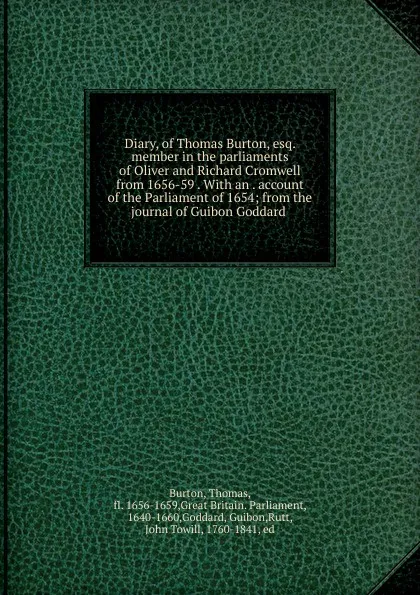 Обложка книги Diary, of Thomas Burton, esq. member in the parliaments of Oliver and Richard Cromwell from 1656-59 . With an . account of the Parliament of 1654; from the journal of Guibon Goddard, Thomas Burton