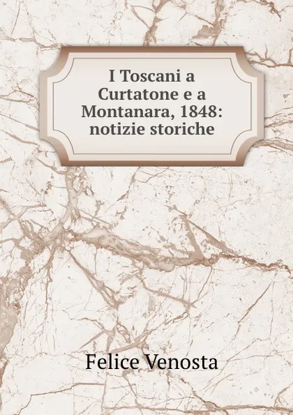 Обложка книги I Toscani a Curtatone e a Montanara, 1848: notizie storiche, Felice Venosta