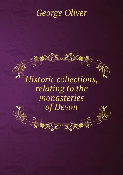 Обложка книги Historic collections, relating to the monasteries of Devon, George Oliver