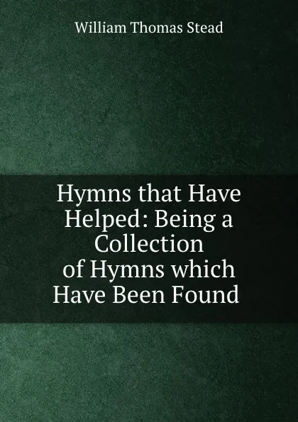 Обложка книги Hymns that Have Helped: Being a Collection of Hymns which Have Been Found ., W.T. Stead