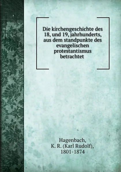 Обложка книги Die kirchengeschichte des 18, und 19, jahrhunderts, aus dem standpunkte des evangelischen protestantismus betrachtet, Karl Rudolf Hagenbach