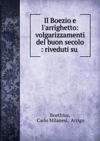 Обложка книги Il Boezio e l.arrighetto: volgarizzamenti del buon secolo : riveduti su ., Carlo Milanesi Boethius