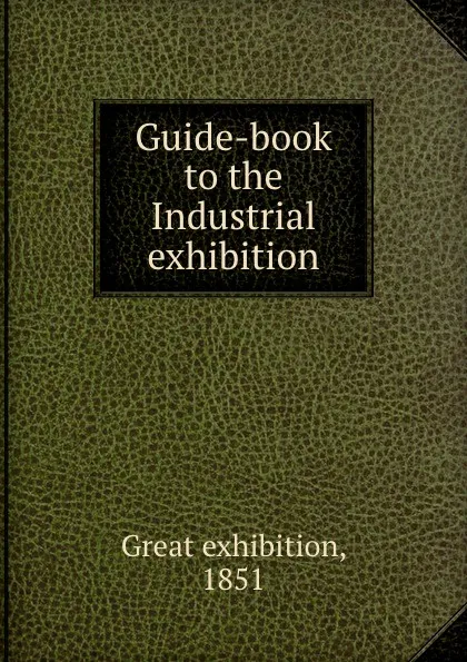 Обложка книги Guide-book to the Industrial exhibition, Great exhibition