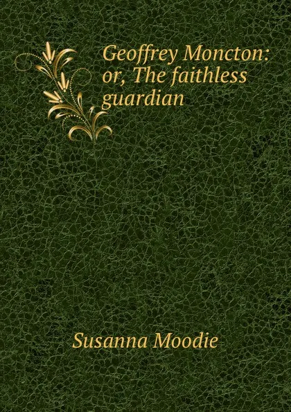 Обложка книги Geoffrey Moncton: or, The faithless guardian, Susanna Moodie