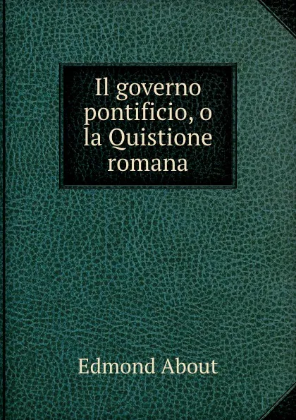 Обложка книги Il governo pontificio, o la Quistione romana, Edmond About