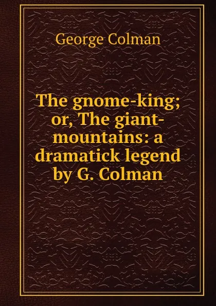 Обложка книги The gnome-king; or, The giant-mountains: a dramatick legend by G. Colman., Colman George