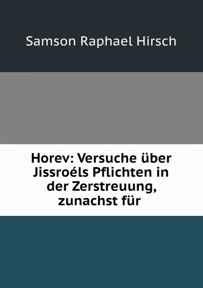 Обложка книги Horev: Versuche uber Jissroels Pflichten in der Zerstreuung, zunachst fur ., Samson Raphael Hirsch