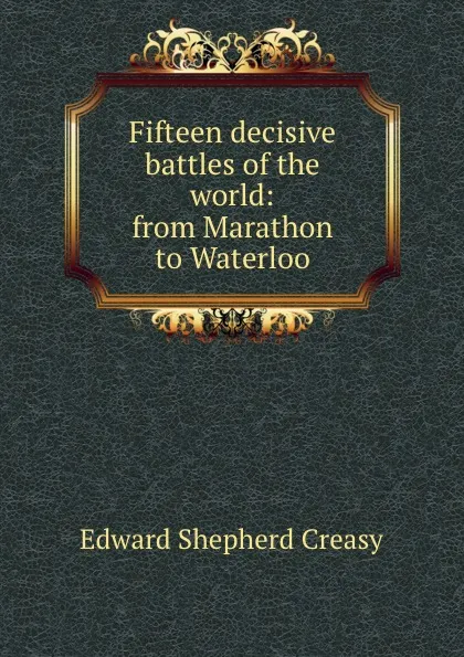 Обложка книги Fifteen decisive battles of the world: from Marathon to Waterloo, Creasy Edward Shepherd