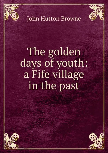 Обложка книги The golden days of youth: a Fife village in the past, John Hutton Browne