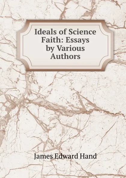 Обложка книги Ideals of Science . Faith: Essays by Various Authors, James Edward Hand