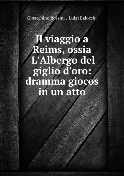 Обложка книги Il viaggio a Reims, ossia L.Albergo del giglio d.oro: dramma giocos in un atto, Gioacchino Rossini