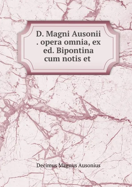 Обложка книги D. Magni Ausonii . opera omnia, ex ed. Bipontina cum notis et ., Decimus Magnus Ausonius