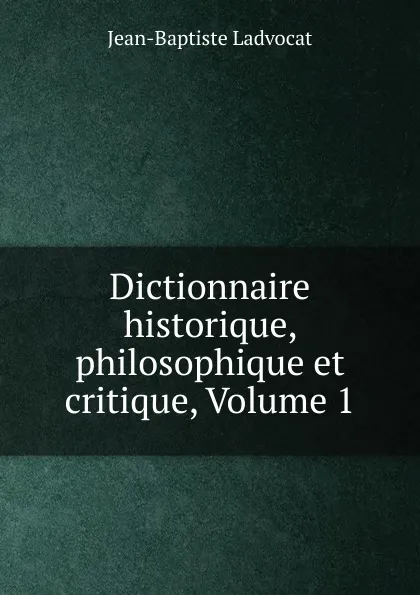 Обложка книги Dictionnaire historique, philosophique et critique, Volume 1, Jean-Baptiste Ladvocat